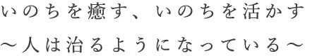 いのちを癒す、 いのちを活かす〜人は治るようになっている〜